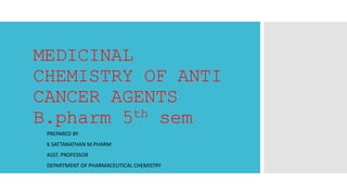 MEDICINAL
CHEMISTRY OF ANTI
CANCER AGENTS
B.pharm 5th sem
PREPARED BY
K.SATTANATHAN M.PHARM
ASST. PROFESSOR
DEPARTMENT OF PHARMACEUTICAL CHEMISTRY
 