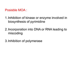 Posisble MOA :
1.Inhibition of kinase or enzyme involved in
biosynthesis of pyrimidine
2.Incorporation into DNA or RNA leading to
miscoding
3.Inhibition of polymerase
 