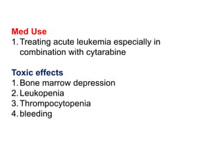 Med Use
1.Treating acute leukemia especially in
combination with cytarabine
Toxic effects
1.Bone marrow depression
2.Leukopenia
3.Thrompocytopenia
4.bleeding
 