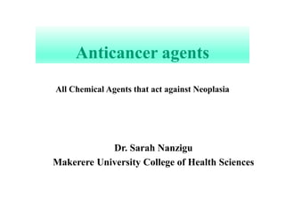 Anticancer agents
Dr. Sarah Nanzigu
Makerere University College of Health Sciences
All Chemical Agents that act against Neoplasia
 