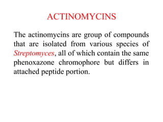 ACTINOMYCINS
The actinomycins are group of compounds
that are isolated from various species of
Streptomyces, all of which contain the same
phenoxazone chromophore but differs in
attached peptide portion.
 