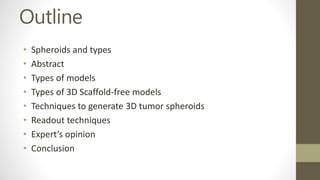 Outline
• Spheroids and types
• Abstract
• Types of models
• Types of 3D Scaffold-free models
• Techniques to generate 3D tumor spheroids
• Readout techniques
• Expert’s opinion
• Conclusion
 
