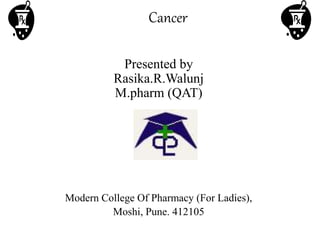 Cancer
Presented by
Rasika.R.Walunj
M.pharm (QAT)
Modern College Of Pharmacy (For Ladies),
Moshi, Pune. 412105
 