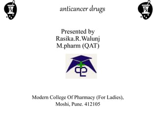 anticancer drugs
Presented by
Rasika.R.Walunj
M.pharm (QAT)
Modern College Of Pharmacy (For Ladies),
Moshi, Pune. 412105
 