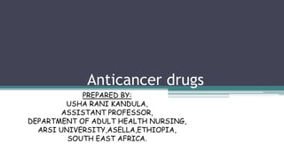 Anticancer drugs
PREPARED BY:
USHA RANI KANDULA,
ASSISTANT PROFESSOR,
DEPARTMENT OF ADULT HEALTH NURSING,
ARSI UNIVERSITY,ASELLA,ETHIOPIA,
SOUTH EAST AFRICA.
 