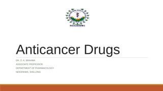 Anticancer Drugs
DR. D. K. BRAHMA
ASSOCIATE PROFESSOR
DEPARTMENT OF PHARMACOLOGY
NEIGRIHMS, SHILLONG
 
