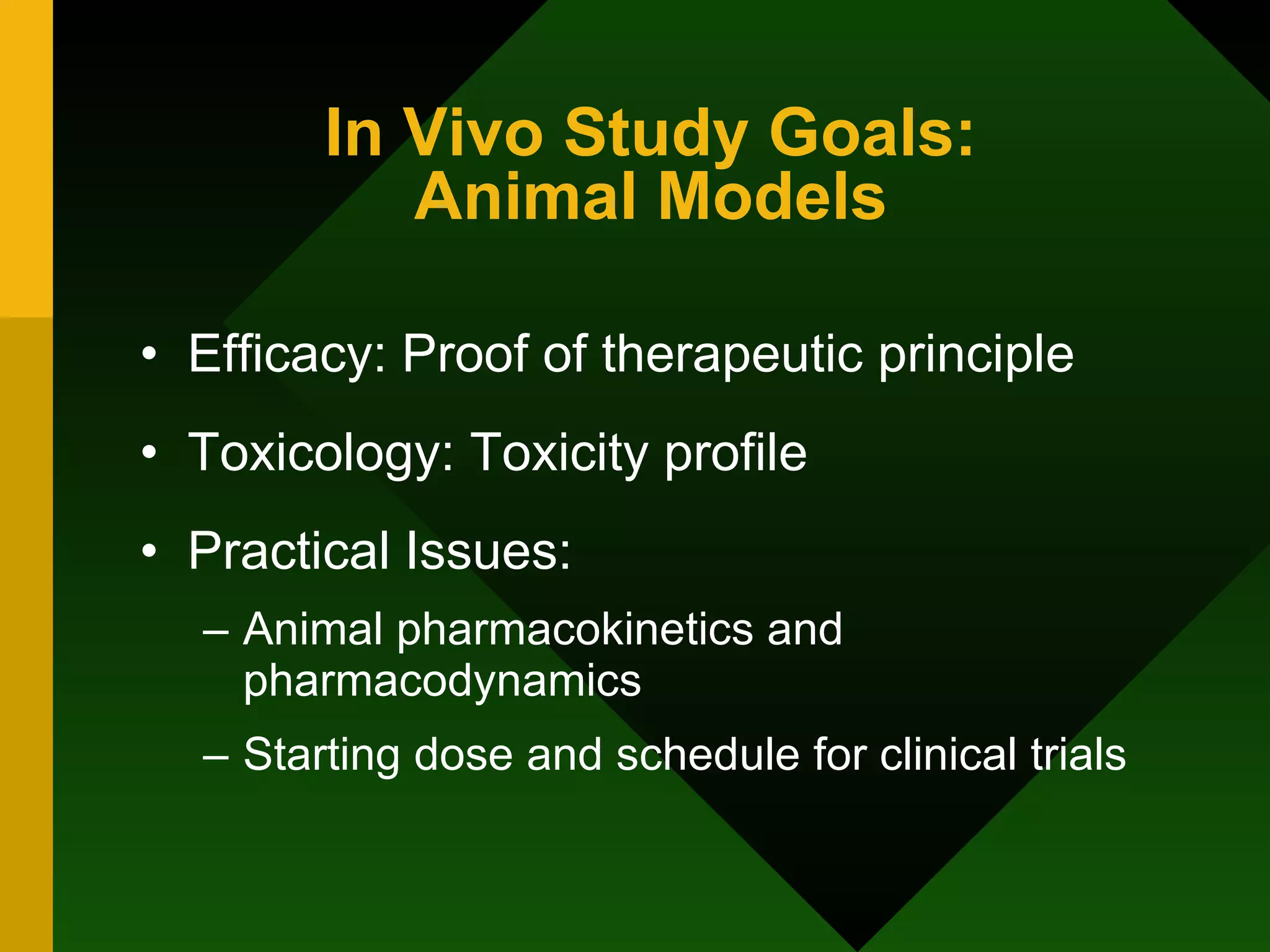 In Vivo Study Goals: Animal Models Efficacy: Proof of therapeutic principle Toxicology: Toxicity profile Practical Issues: Animal pharmacokinetics and pharmacodynamics Starting dose and schedule for clinical trials 