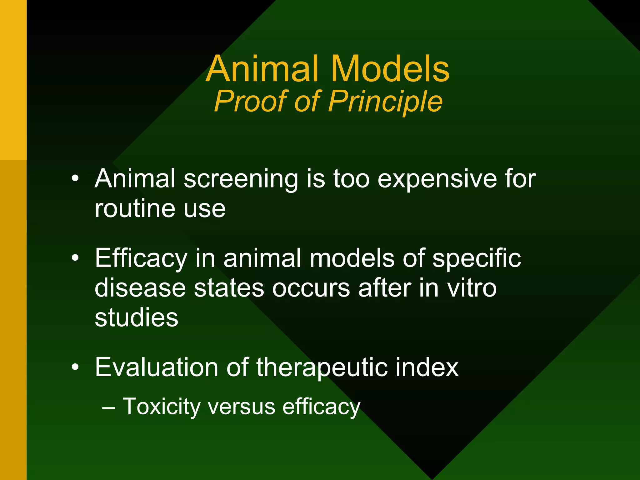 Animal Models Proof of Principle Animal screening is too expensive for routine use Efficacy in animal models of specific disease states occurs after in vitro studies Evaluation of therapeutic index Toxicity versus efficacy 