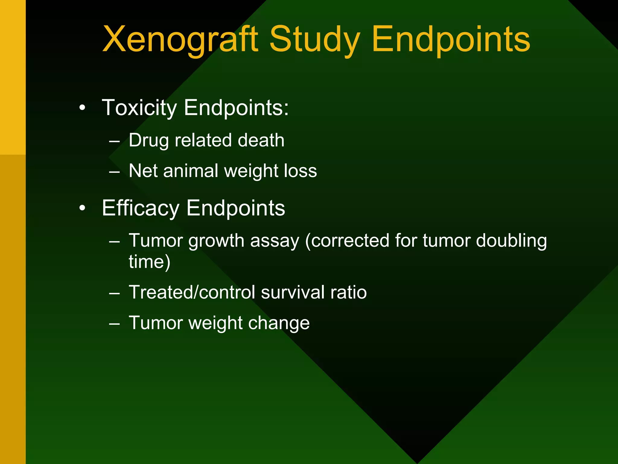 Xenograft Study Endpoints Toxicity Endpoints: Drug related death Net animal weight loss Efficacy Endpoints Tumor growth assay (corrected for tumor doubling time) Treated/control survival ratio Tumor weight change 