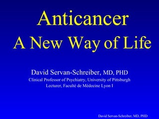 David Servan-Schreiber,  MD, PHD Clinical Professor of Psychiatry, University of Pittsburgh Lecturer, Faculté de Médecine Lyon I Anticancer A New Way of Life   