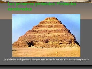Les primeres piràmides. Piràmides
escalonades
La piràmide de Djoser en Saqqara està formada per sis mastabes superposades.
 