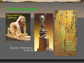 Alguns exemples
Dona molent gra
~2550 ane
Relleu
funerari
d'Aixait
2050 ane
Isis amb l'infant Horus
S III ane
 