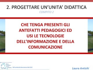 2. PROGETTARE UN’UNITA’ DIDATTICA
             COMPITO 2



      CHE TENGA PRESENTI GLI
     ANTEFATTI PEDAGOGICI ED
         USI LE TECNOLOGIE
    DELL’INFORMAZIONE E DELLA
          COMUNICAZIONE
 