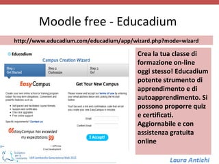 Moodle free - Educadium
http://www.educadium.com/educadium/app/wizard.php?mode=wizard

                                        Crea la tua classe di
                                        formazione on-line
                                        oggi stesso! Educadium
                                        potente strumento di
                                        apprendimento e di
                                        autoapprendimento. Si
                                        possono proporre quiz
                                        e certificati.
                                        Aggiornabile e con
                                        assistenza gratuita
                                        online
 