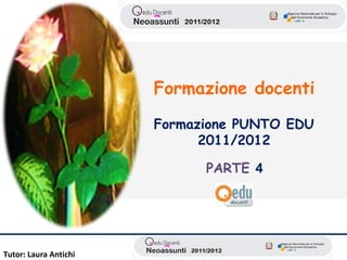 Formazione docenti

                       Formazione PUNTO EDU
                             2011/2012

                             PARTE 4




Tutor: Laura Antichi
 