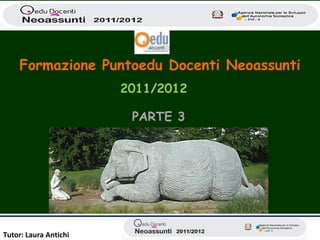 Formazione Puntoedu Docenti Neoassunti
                       2011/2012

                        PARTE 3




Tutor: Laura Antichi
 