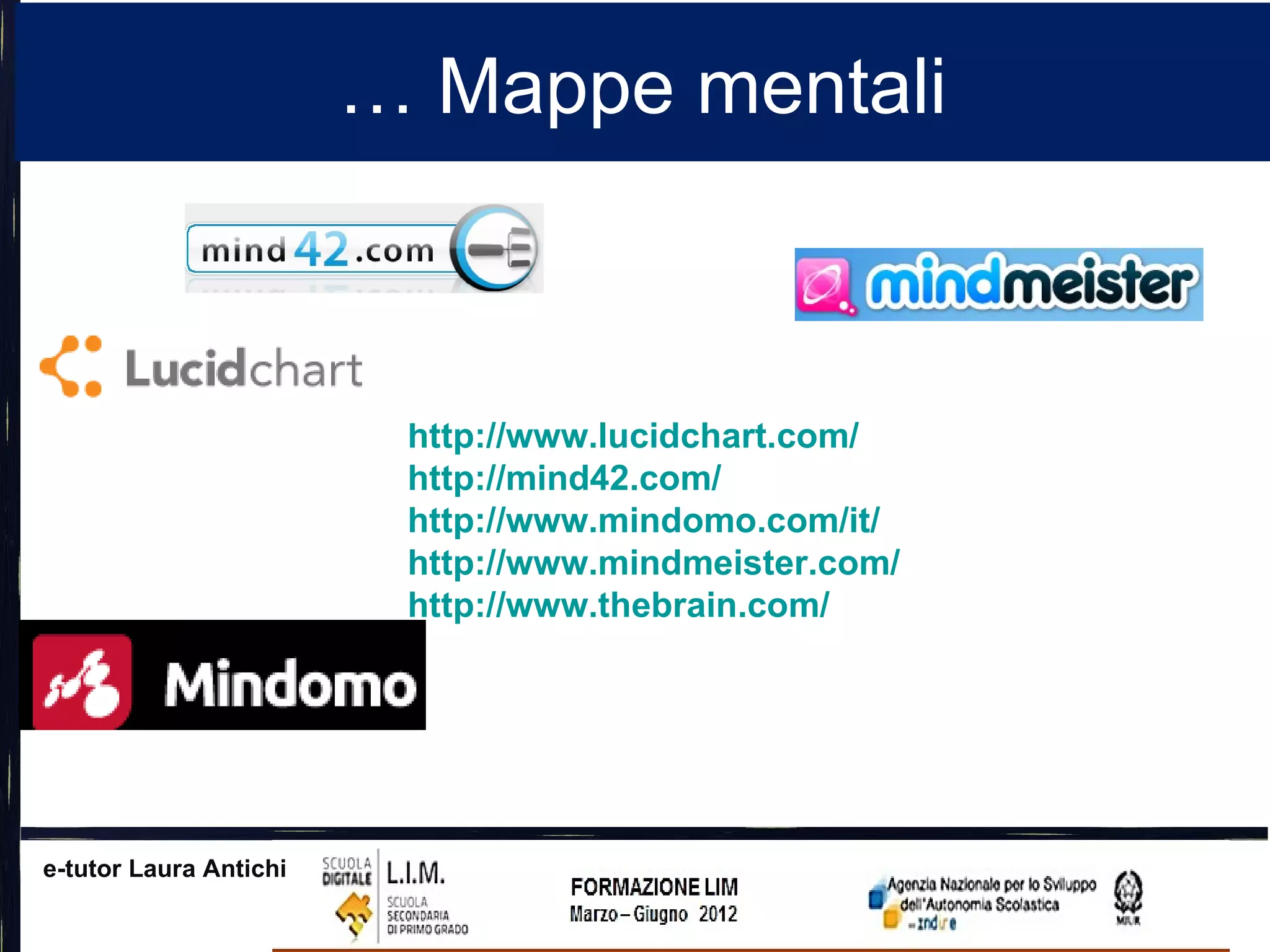 … Mappe mentali



                         http://www.lucidchart.com/
                         http://mind42.com/
                         http://www.mindomo.com/it/
                         http://www.mindmeister.com/
                         http://www.thebrain.com/




e-tutor Laura Antichi
 