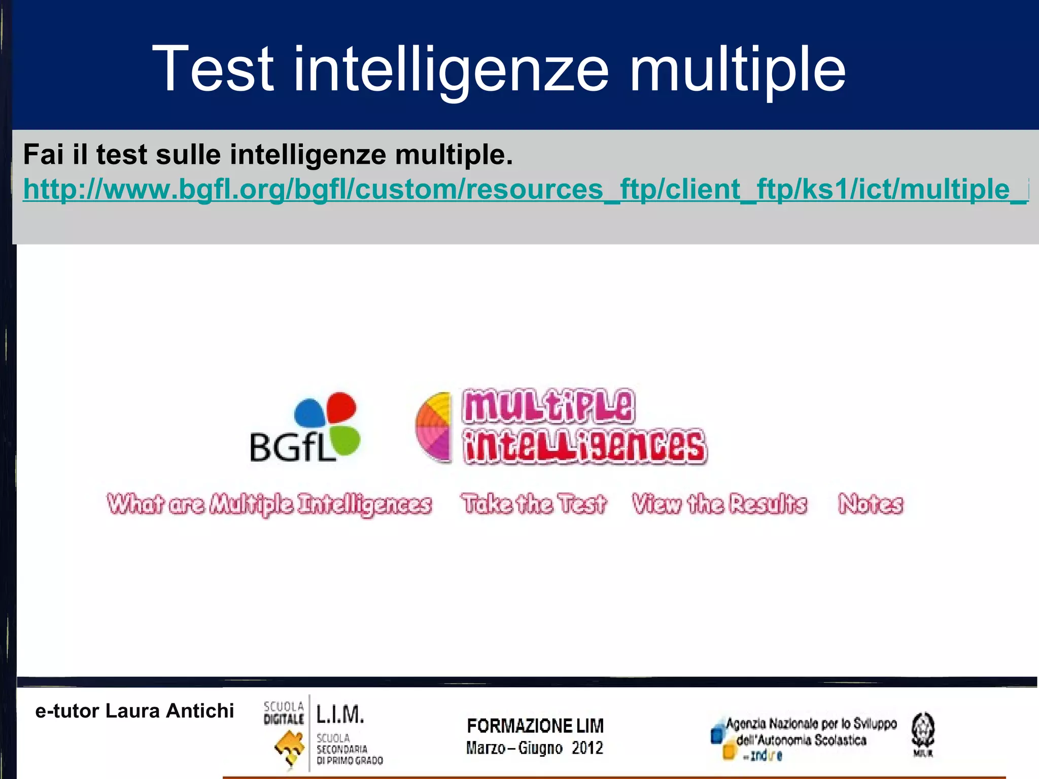 Test intelligenze multiple
Fai il test sulle intelligenze multiple.
http://www.bgfl.org/bgfl/custom/resources_ftp/client_ftp/ks1/ict/multiple_in




e-tutor Laura Antichi
 