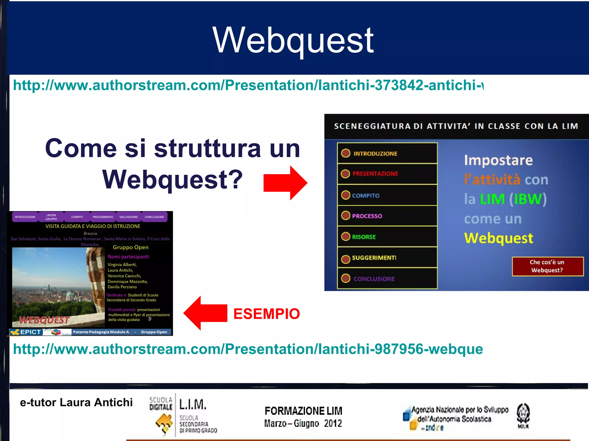 Webquest
http://www.authorstream.com/Presentation/lantichi-373842-antichi-webquest-lim-ib



    Come si struttura un
       Webquest?



                              ESEMPIO

http://www.authorstream.com/Presentation/lantichi-987956-webquest-moda-group-


e-tutor Laura Antichi
 