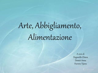 Arte, Abbigliamento,
Alimentazione
A cura di
Deganello Chiara
Demiri Anna
Durovic Tijana
 