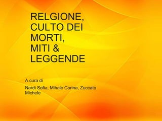 RELGIONE,
CULTO DEI MORTI,
MITI & LEGGENDE
■ Nardi Sofia, Mihale Corina, Zuccato Michele
RELGIONE,
CULTO DEI
MORTI,
MITI &
LEGGENDE
A cura di
Nardi Sofia, Mihale Corina, Zuccato
Michele
 