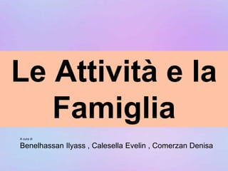 Le Attività e la
Famiglia
A cura di
Benelhassan Ilyass , Calesella Evelin , Comerzan Denisa
 