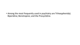 • Among the most frequently used in psychiatry are Trihexyphenidyl;
Biperidine; Benztropine; and the Procyclidine.
 