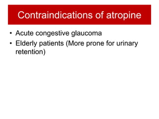 Contraindications of atropine
• Acute congestive glaucoma
• Elderly patients (More prone for urinary
retention)
 