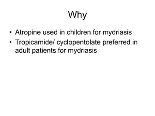 Why
• Atropine used in children for mydriasis
• Tropicamide/ cyclopentolate preferred in
adult patients for mydriasis
 