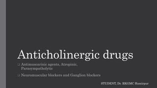 Anticholinergic drugs
 Antimuscarinic agents, Atropinic,
Parasympatholytic
 Neuromuscular blockers and Ganglion blockers
STUDENT, Dr. RKGMC Hamirpur
 