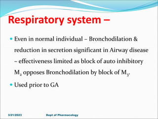 Respiratory system –
 Even in normal individual – Bronchodilation &
reduction in secretion significant in Airway disease
– effectiveness limited as block of auto inhibitory
M2 opposes Bronchodilation by block of M3.
 Used prior to GA
3/21/2023 Dept of Pharmacology
 