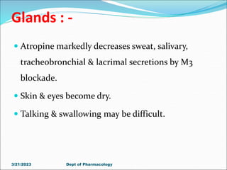 Glands : -
 Atropine markedly decreases sweat, salivary,
tracheobronchial & lacrimal secretions by M3
blockade.
 Skin & eyes become dry.
 Talking & swallowing may be difficult.
3/21/2023 Dept of Pharmacology
 