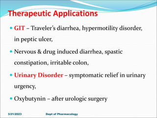  GIT – Traveler’s diarrhea, hypermotility disorder,
in peptic ulcer,
 Nervous & drug induced diarrhea, spastic
constipation, irritable colon,
 Urinary Disorder – symptomatic relief in urinary
urgency,
 Oxybutynin – after urologic surgery
3/21/2023 Dept of Pharmacology
Therapeutic Applications
 