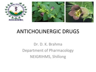 ANTICHOLINERGIC DRUGS
Dr. D. K. Brahma
Department of Pharmacology
NEIGRIHMS, Shillong
 