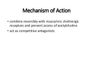 Mechanism of Action
• combine reversibly with muscarinic cholinergic
receptors and prevent access of acetylcholine
• act as competitive antagonists
 