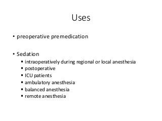 Uses
• preoperative premedication
• Sedation
 intraoperatively during regional or local anesthesia
 postoperative
 ICU patients
 ambulatory anesthesia
 balanced anesthesia
 remote anesthesia
 