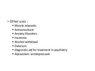 • Other uses :
 Muscle relaxants
 Anticonvulsant
 Anxiety Disorders
 Insomnia
 Alcohol withdrawl
 Delerium
 diagnostic aid for treatment in psychiatry
 Alprazolam- antidepressant
 