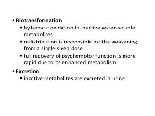 • Biotransformation
 by hepatic oxidation to inactive water-soluble
metabolites
 redistribution is responsible for the awakening
from a single sleep dose
 full recovery of psychomotor function is more
rapid due to its enhanced metabolism
• Excretion
 inactive metabolites are excreted in urine
 