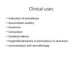 Clinical uses
• Induction of anesthesia
• Generalized anxiety
• Insomnia
• Convulsion
• Cerebral edema
• Hyperbilirubinemia in kernicterus in new born
• narcoanalysis and narcotherapy
 