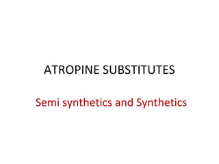 ATROPINE SUBSTITUTES
Semi synthetics and Synthetics
 