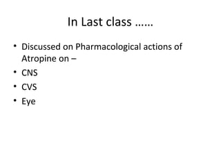 In Last class ……
• Discussed on Pharmacological actions of
Atropine on –
• CNS
• CVS
• Eye
 