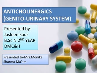 ANTICHOLINERGICS
(GENITO-URINARY SYSTEM)
Presented by-
Jasleen kaur
B.Sc N 2ND YEAR
DMC&H
Presented to-Mrs.Monika
Sharma Ma’am
 