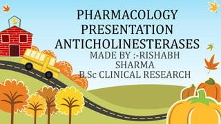 PHARMACOLOGY
PRESENTATION
ANTICHOLINESTERASES
MADE BY :-RISHABH
SHARMA
B.Sc CLINICAL RESEARCH
 