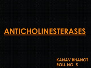 ANTICHOLINESTERASES
KANAV BHANOT
ROLL NO. 5
 
