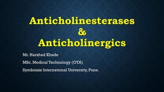 Anticholinesterases
&
Anticholinergics
Mr. Harshad Khade
MSc. Medical Technology (OTA)
Symbiosis International University, Pune.
 