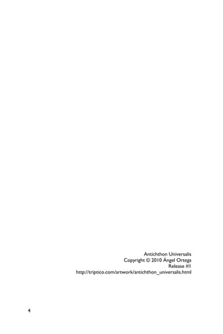 Antichthon Universalis
                            Copyright © 2010 Ángel Ortega
                                                Release #1
    http://triptico.com/artwork/antichthon_universalis.html




4
 