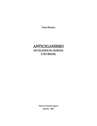 Frans Moonen
ANTICIGANISMO
OS CIGANOS NA EUROPA
E NO BRASIL
Núcleo de Estudos Ciganos
RECIFE - 2007
 