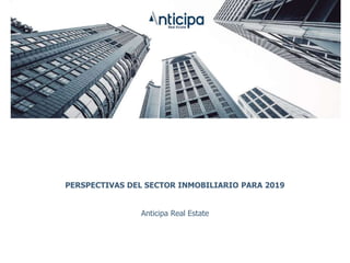 PERSPECTIVAS DEL SECTOR INMOBILIARIO PARA 2019
Anticipa Real Estate
 