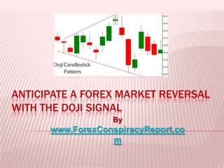 ANTICIPATE A FOREX MARKET REVERSAL
WITH THE DOJI SIGNAL
                   By
      www.ForexConspiracyReport.co
                  m
 