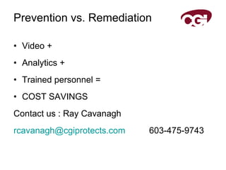 Prevention vs. Remediation Video +  Analytics +  Trained personnel =  COST SAVINGS Contact us : Ray Cavanagh [email_address]   603-475-9743 
